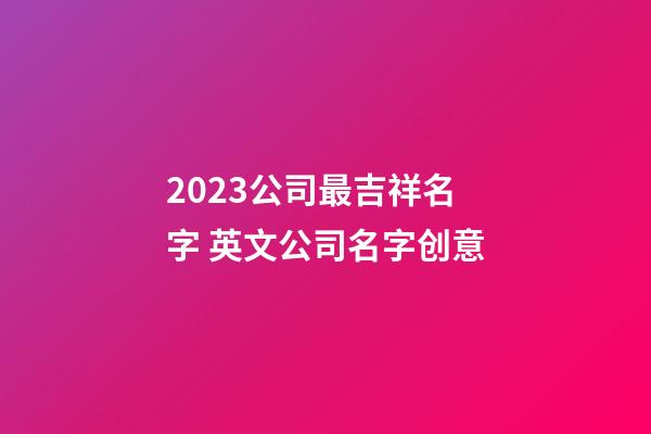 2023公司最吉祥名字 英文公司名字创意-第1张-公司起名-玄机派